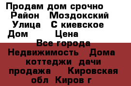 Продам дом срочно!!! › Район ­ Моздокский › Улица ­ С.киевское  › Дом ­ 22 › Цена ­ 650 000 - Все города Недвижимость » Дома, коттеджи, дачи продажа   . Кировская обл.,Киров г.